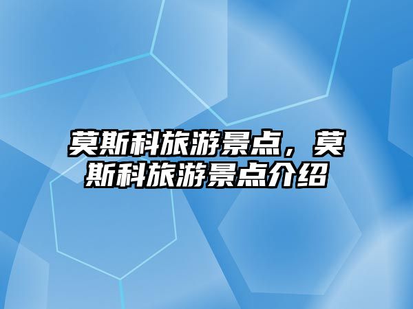 莫斯科旅游景點，莫斯科旅游景點介紹