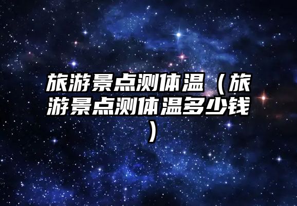 旅游景點測體溫（旅游景點測體溫多少錢）
