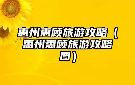 惠州惠顧旅游攻略（惠州惠顧旅游攻略圖）