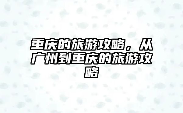 重慶的旅游攻略，從廣州到重慶的旅游攻略