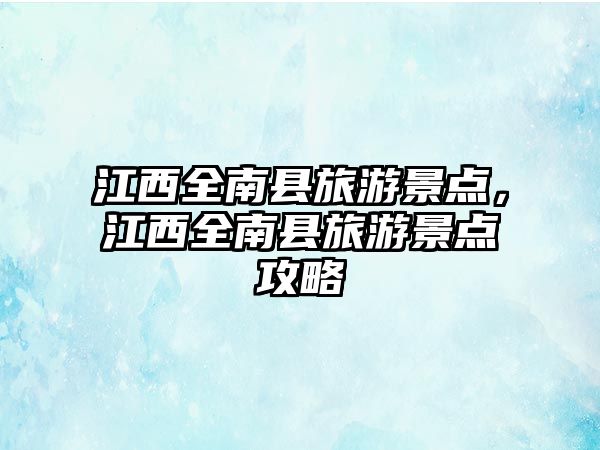 江西全南縣旅游景點(diǎn)，江西全南縣旅游景點(diǎn)攻略