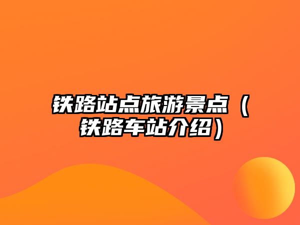鐵路站點(diǎn)旅游景點(diǎn)（鐵路車站介紹）