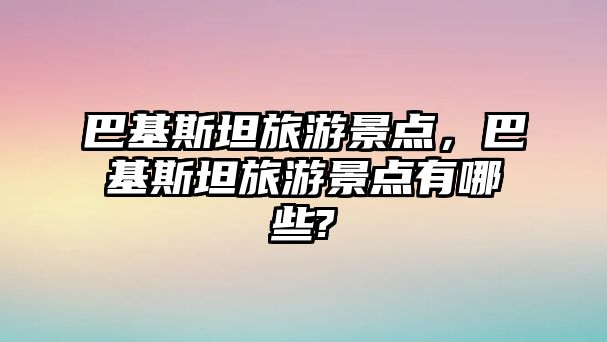 巴基斯坦旅游景點(diǎn)，巴基斯坦旅游景點(diǎn)有哪些?