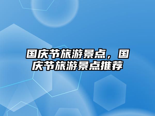 國慶節(jié)旅游景點，國慶節(jié)旅游景點推薦