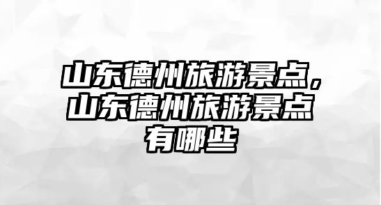 山東德州旅游景點(diǎn)，山東德州旅游景點(diǎn)有哪些