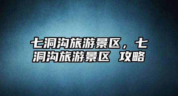七洞溝旅游景區(qū)，七洞溝旅游景區(qū) 攻略