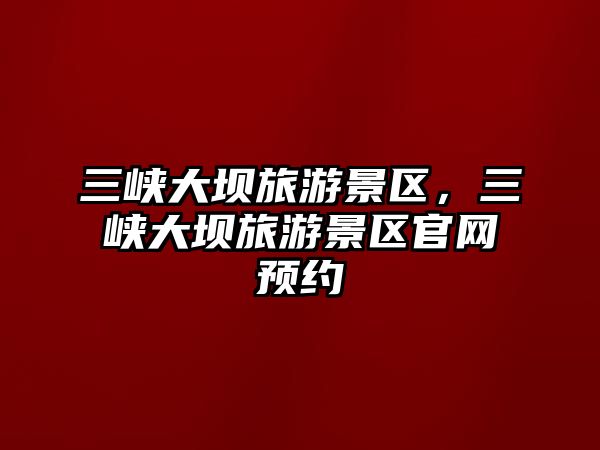 三峽大壩旅游景區，三峽大壩旅游景區官網預約