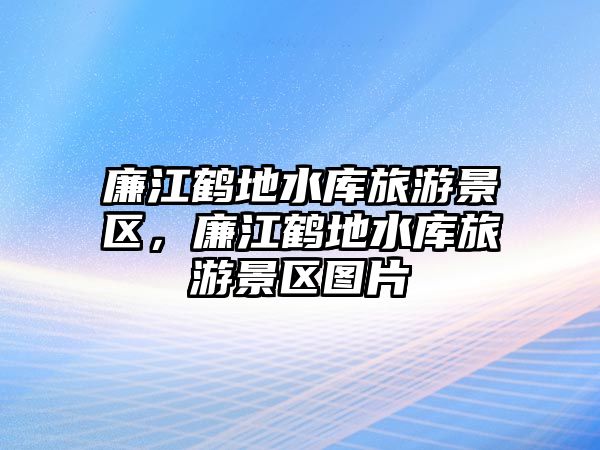 廉江鶴地水庫旅游景區，廉江鶴地水庫旅游景區圖片
