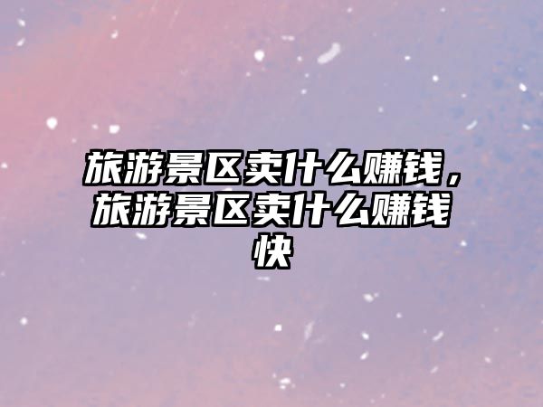 旅游景區(qū)賣什么賺錢，旅游景區(qū)賣什么賺錢快