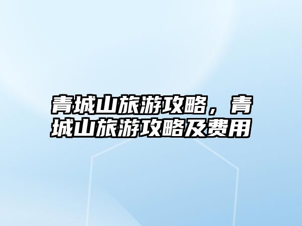 青城山旅游攻略，青城山旅游攻略及費用