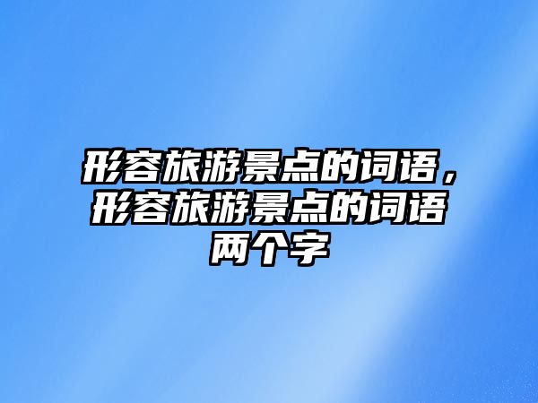 形容旅游景點的詞語，形容旅游景點的詞語兩個字