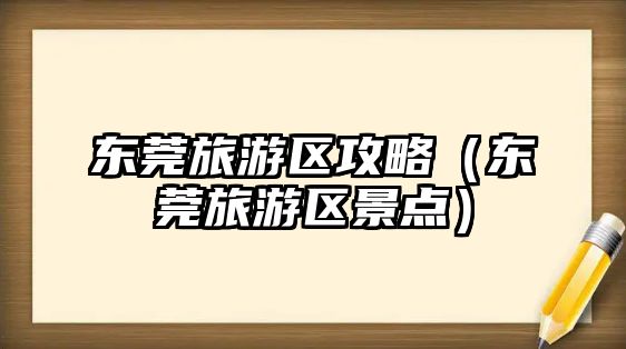 東莞旅游區攻略（東莞旅游區景點）