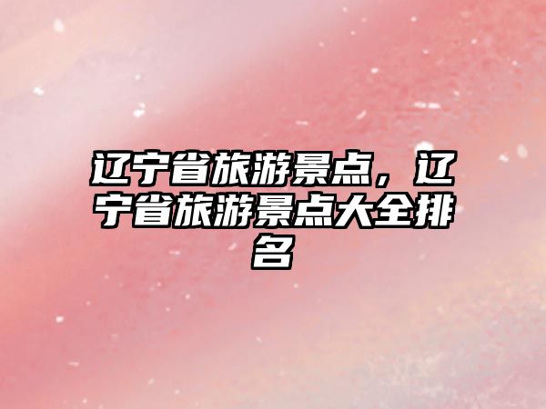 遼寧省旅游景點(diǎn)，遼寧省旅游景點(diǎn)大全排名