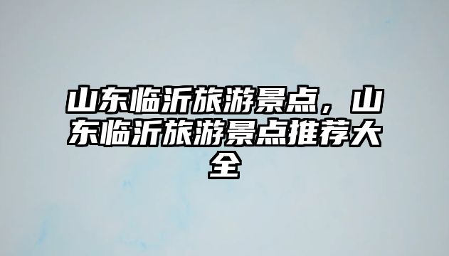 山東臨沂旅游景點(diǎn)，山東臨沂旅游景點(diǎn)推薦大全