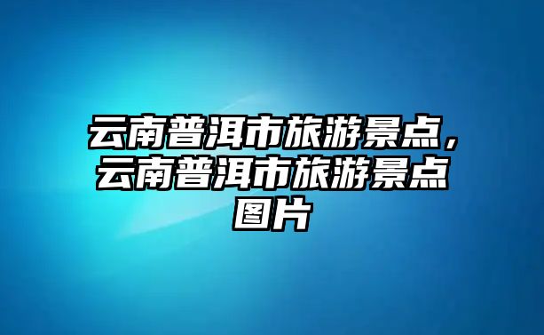 云南普洱市旅游景點(diǎn)，云南普洱市旅游景點(diǎn)圖片