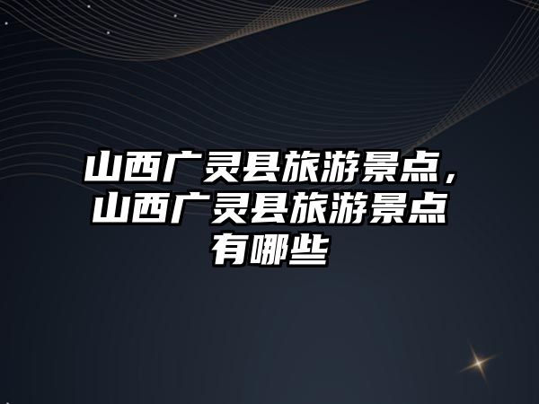 山西廣靈縣旅游景點，山西廣靈縣旅游景點有哪些
