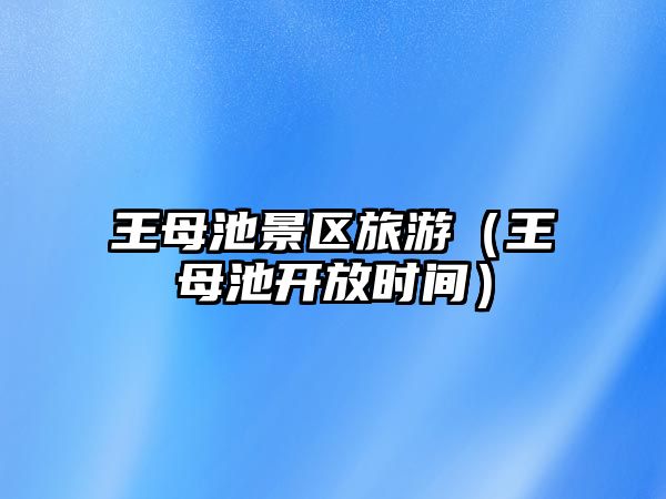 王母池景區旅游（王母池開放時間）