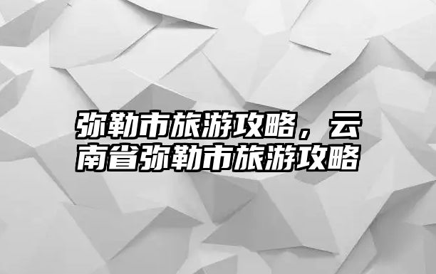 彌勒市旅游攻略，云南省彌勒市旅游攻略