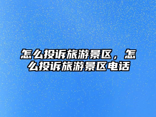 怎么投訴旅游景區(qū)，怎么投訴旅游景區(qū)電話