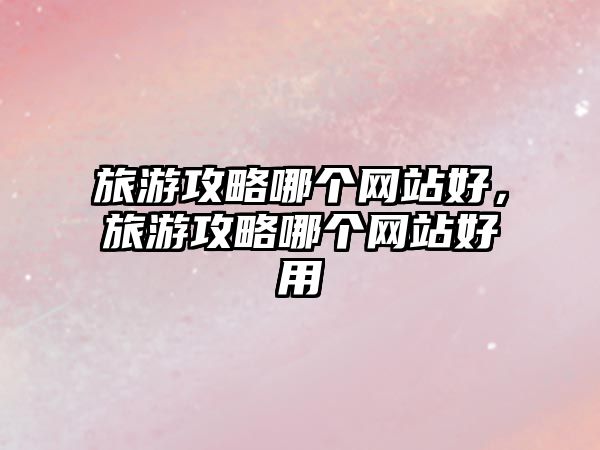 旅游攻略哪個網站好，旅游攻略哪個網站好用