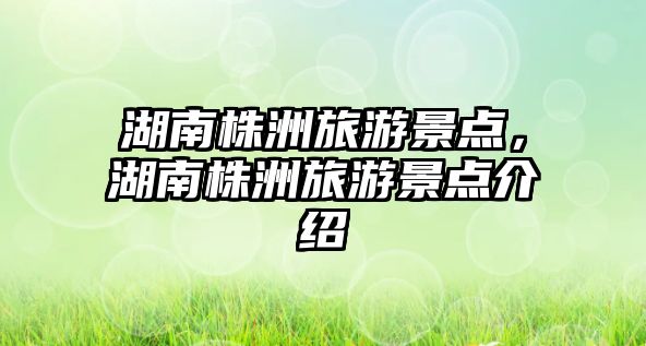 湖南株洲旅游景點，湖南株洲旅游景點介紹