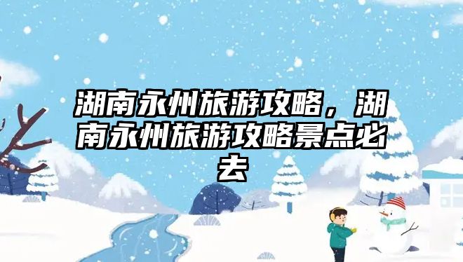 湖南永州旅游攻略，湖南永州旅游攻略景點必去