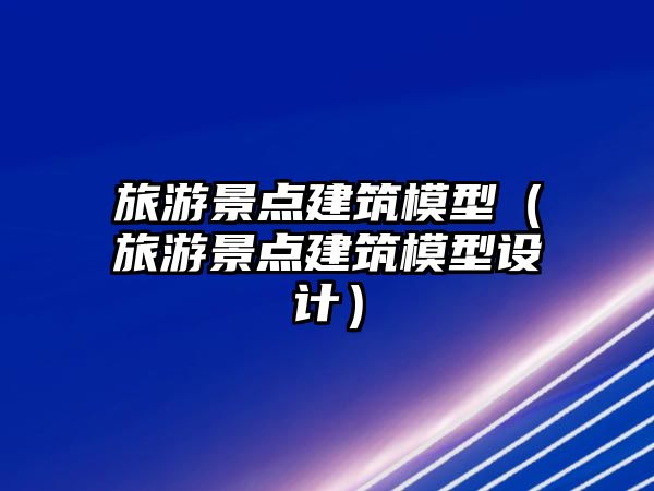 旅游景點(diǎn)建筑模型（旅游景點(diǎn)建筑模型設(shè)計(jì)）