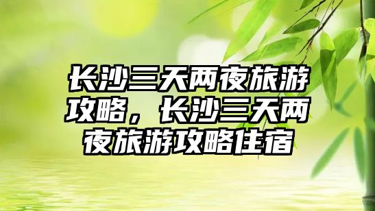 長(zhǎng)沙三天兩夜旅游攻略，長(zhǎng)沙三天兩夜旅游攻略住宿