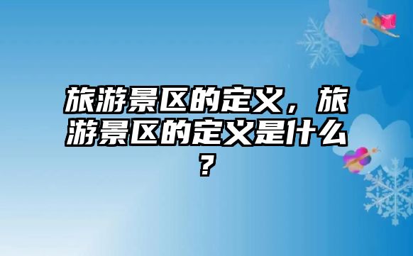 旅游景區的定義，旅游景區的定義是什么?