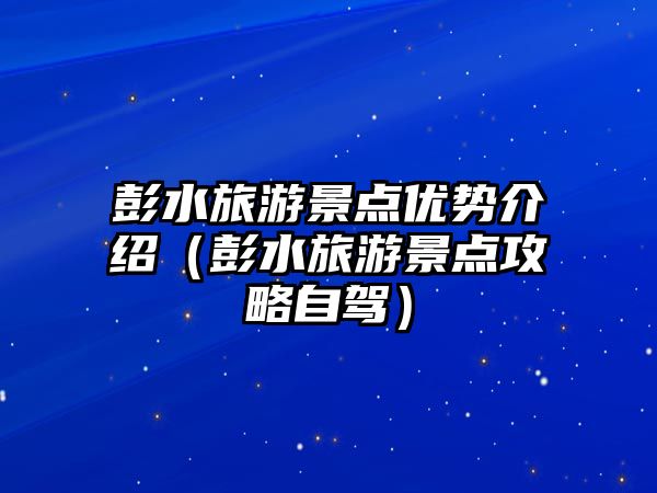 彭水旅游景點優勢介紹（彭水旅游景點攻略自駕）