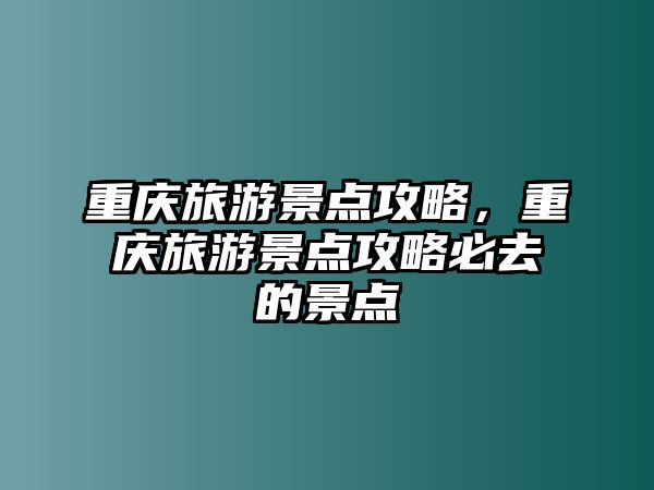 重慶旅游景點攻略，重慶旅游景點攻略必去的景點