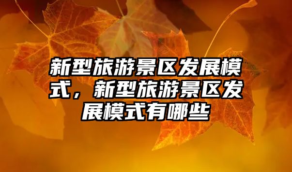 新型旅游景區(qū)發(fā)展模式，新型旅游景區(qū)發(fā)展模式有哪些