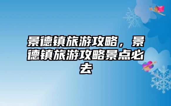 景德鎮旅游攻略，景德鎮旅游攻略景點必去
