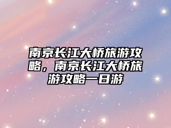 南京長江大橋旅游攻略，南京長江大橋旅游攻略一日游