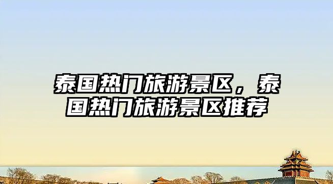 泰國熱門旅游景區，泰國熱門旅游景區推薦