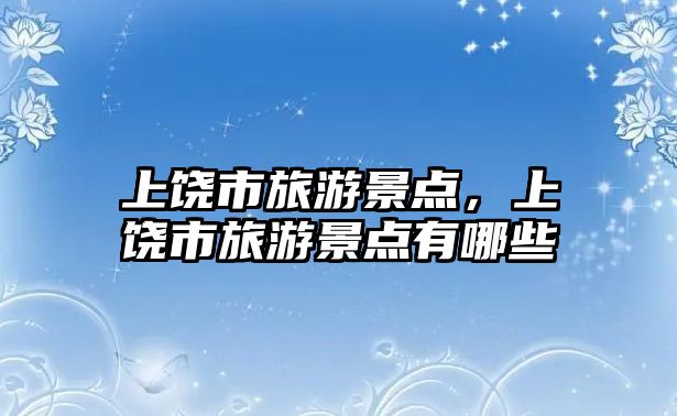 上饒市旅游景點，上饒市旅游景點有哪些
