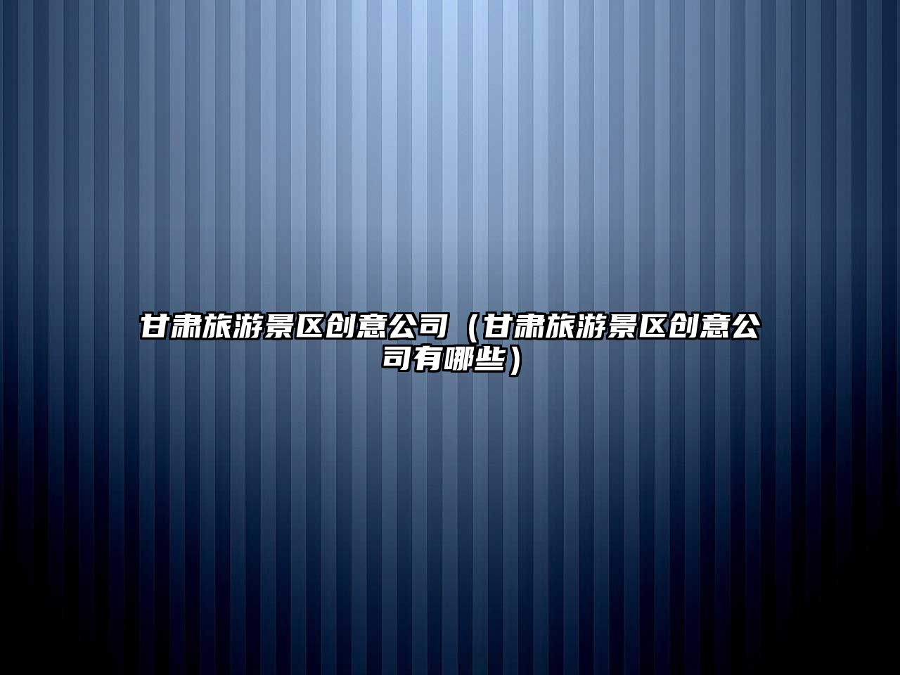 甘肅旅游景區創意公司（甘肅旅游景區創意公司有哪些）
