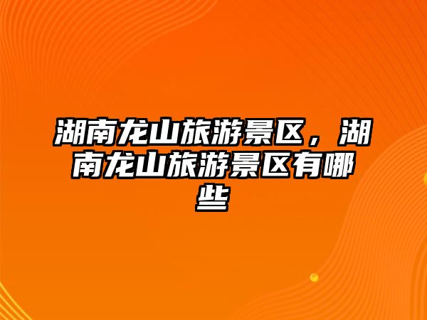 湖南龍山旅游景區，湖南龍山旅游景區有哪些