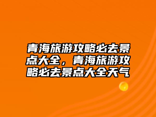 青海旅游攻略必去景點(diǎn)大全，青海旅游攻略必去景點(diǎn)大全天氣
