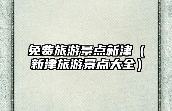 免費旅游景點新津（新津旅游景點大全）