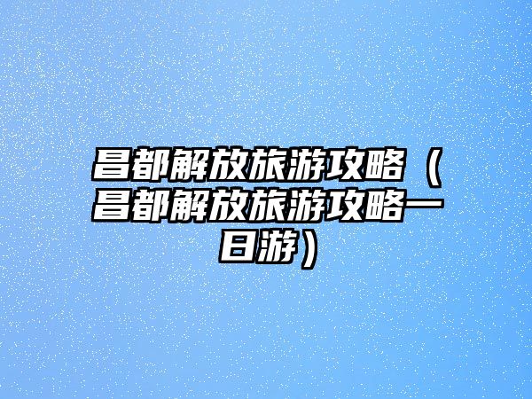 昌都解放旅游攻略（昌都解放旅游攻略一日游）