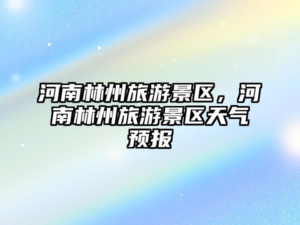 河南林州旅游景區，河南林州旅游景區天氣預報