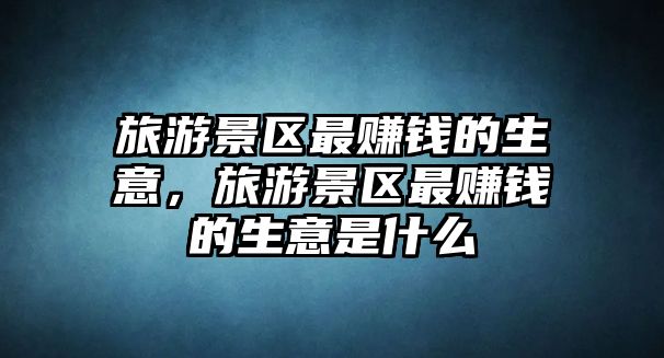 旅游景區(qū)最賺錢的生意，旅游景區(qū)最賺錢的生意是什么