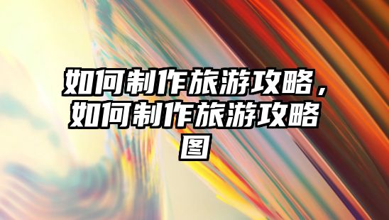 如何制作旅游攻略，如何制作旅游攻略圖