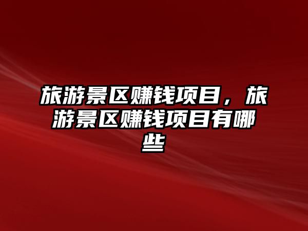 旅游景區賺錢項目，旅游景區賺錢項目有哪些