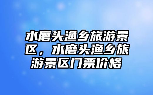 水磨頭漁鄉旅游景區，水磨頭漁鄉旅游景區門票價格