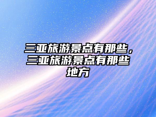 三亞旅游景點有那些，三亞旅游景點有那些地方
