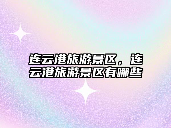 連云港旅游景區，連云港旅游景區有哪些