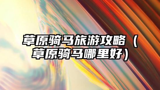 草原騎馬旅游攻略（草原騎馬哪里好）