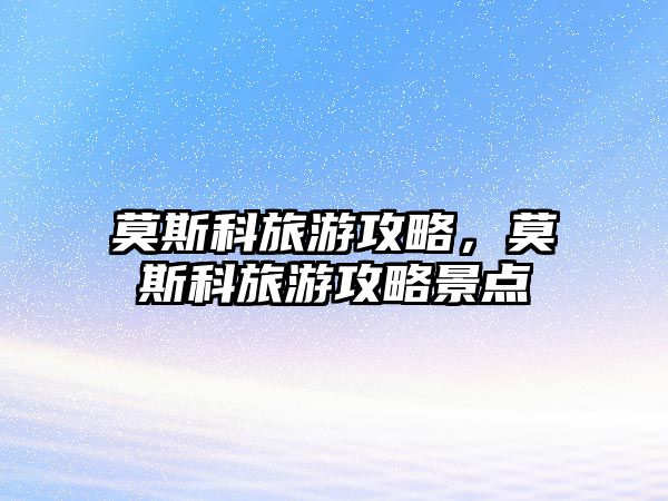 莫斯科旅游攻略，莫斯科旅游攻略景點